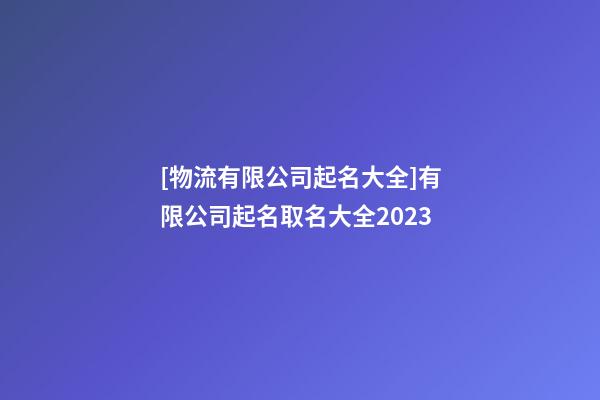 [物流有限公司起名大全]有限公司起名取名大全2023-第1張-公司起名-玄機派